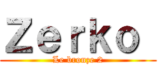 Ｚｅｒｋｏ  (Le bronze 2)