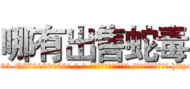 哪有出售蛇毒 (哪有出售蛇毒【电-186x2687x6963-Q278180069元-吉-药-业】我们做的是长期生意,靠的是老客户长期支持 http://sngk.net/uBoXgx
)