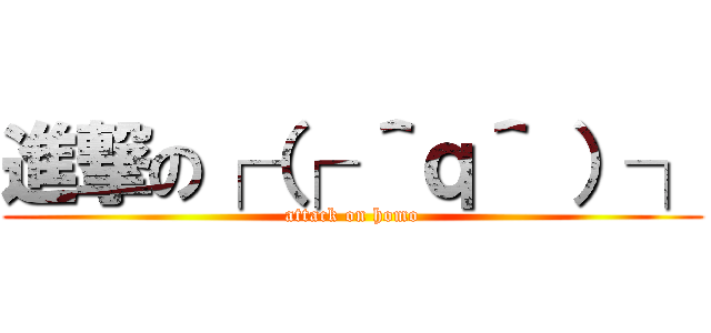進撃の┌（┌ ＾ｑ＾ ）┐ (attack on homo)