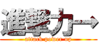 進撃力→ (attack power up)