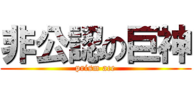 非公認の巨神 (prism ace)
