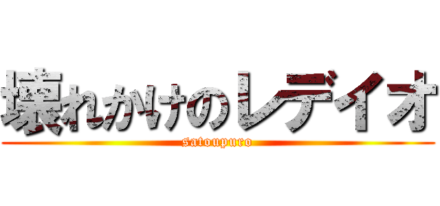 壊れかけのレデイオ (satoupuro)