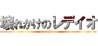 壊れかけのレデイオ (satoupuro)