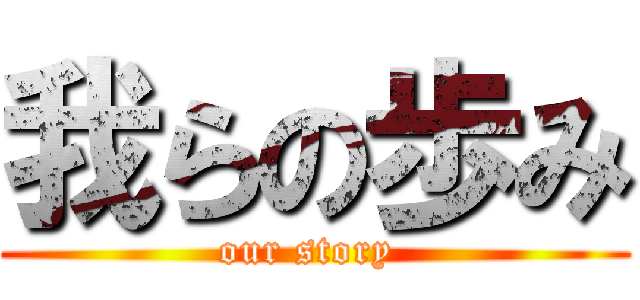 我らの歩み (our story )