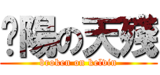 棨陽の天殘 (broken on kelvin)