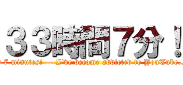 ３３時間７分！ (33 hours and 7 minutes! — I've become addicted to YouTube...2018/8/--)
