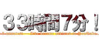 ３３時間７分！ (33 hours and 7 minutes! — I've become addicted to YouTube...2018/8/--)