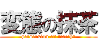 変態の抹茶 (perversion on maccha)