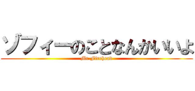 ゾフィーのことなんかいいよ (Mr.Firehead)