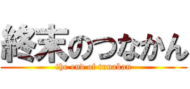 終末のつなかん (the end of tunakan)