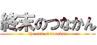終末のつなかん (the end of tunakan)