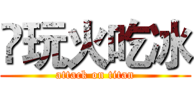 ❶玩火吃冰 (attack on titan)
