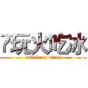 ❶玩火吃冰 (attack on titan)