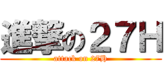 進撃の２７Ｈ (attack on 27H)