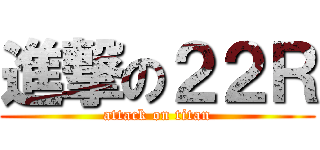 進撃の２２Ｒ (attack on titan)