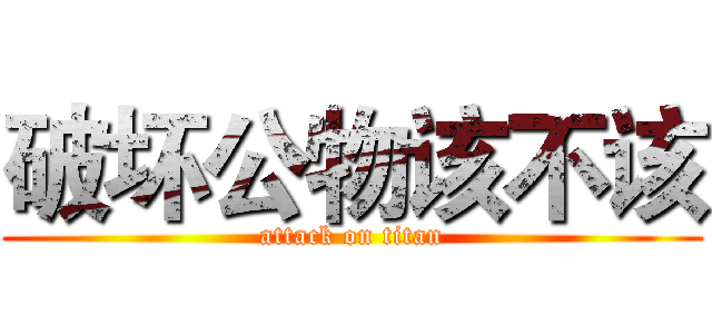 破坏公物该不该 (attack on titan)
