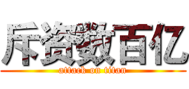 斥资数百亿 (attack on titan)