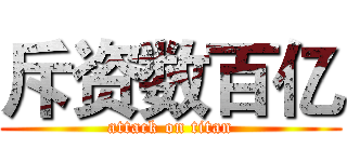 斥资数百亿 (attack on titan)