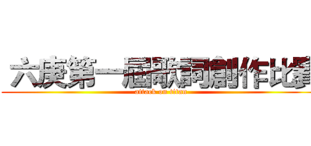  六庚第一屆歌詞創作比賽 (attack on titan)
