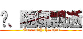 ✿、隨風飄逝 ( Gone with the wind)
