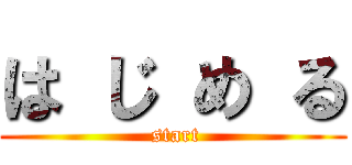 は じ め る ( start)
