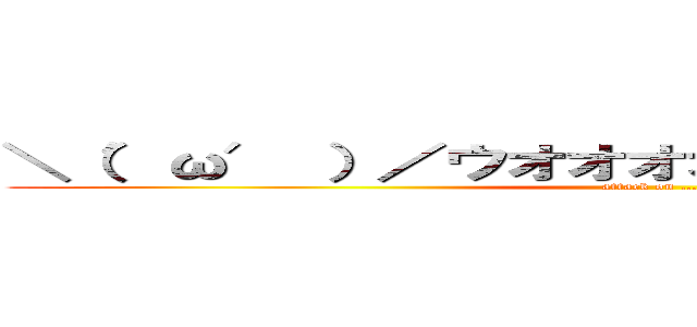 ＼（′ω′ ）／ウオオオオオアアアッーーー！！ (attack on …。)