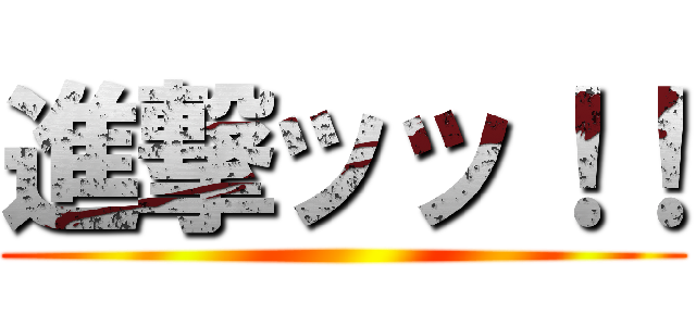 進撃ッッ！！ ()
