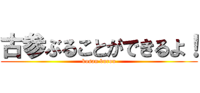 古参ぶることができるよ！ (kosan burou)