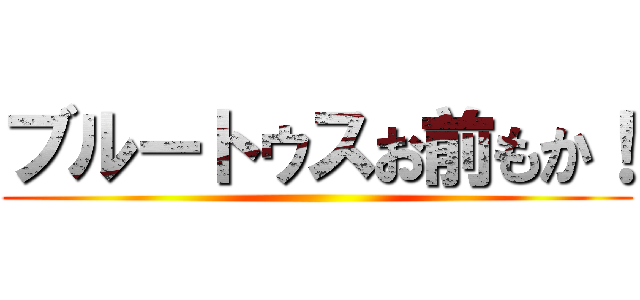 ブルートゥスお前もか！ ()