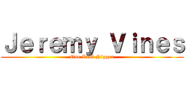 Ｊｅｒｅｍｙ Ｖｉｎｅｓ (One Real Nigger)