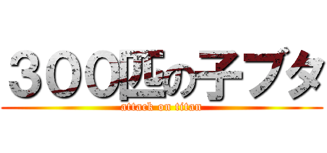 ３００匹の子ブタ (attack on titan)