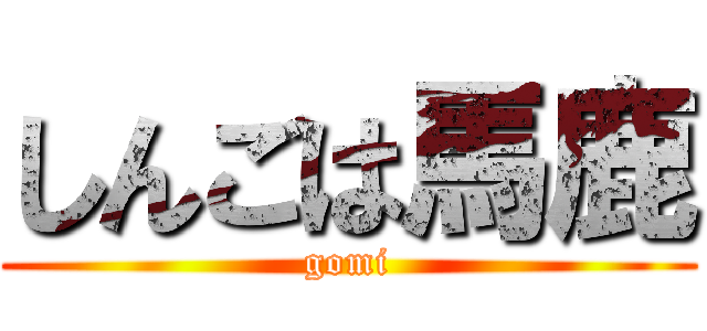 しんごは馬鹿 (gomi)