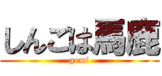しんごは馬鹿 (gomi)