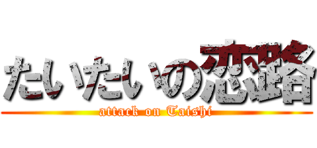 たいたいの恋路 (attack on Taishi)