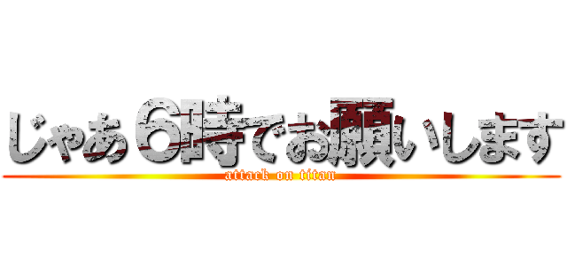 じゃあ６時でお願いします (attack on titan)