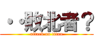 ・・敗北者？ (attack on titan)