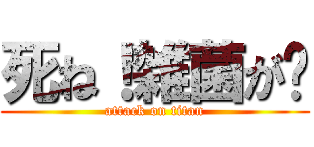 死ね！雑菌が‼ (attack on titan)