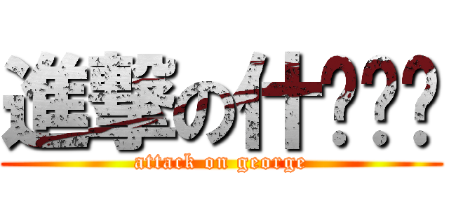 進撃の什么东东 (attack on george)