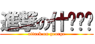 進撃の什么东东 (attack on george)