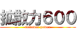 拡散力６００ (follower power)