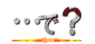 …で？ (…then?)