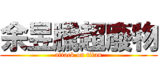 余昱騰超廢物 (attack on titan)