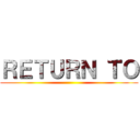 ＲＥＴＵＲＮ ＴＯ ()