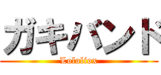 ガキバンド (Lololiox)