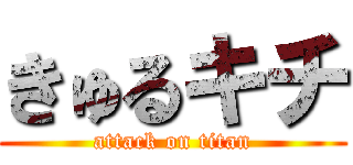 きゅるキチ (attack on titan)