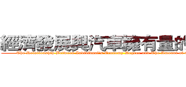 經濟發展與汽車擁有量的關聯 (The Relationship Between Individual's Economy Degree and The Amount of Own Cars)