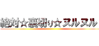 絶対☆裏切り☆ヌルヌル！ ()