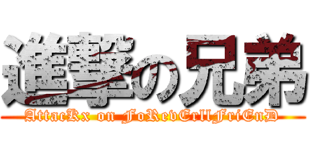 進撃の兄弟 (AttacKx on FoRevErllFriEnD)