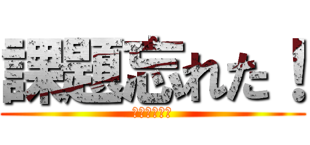 課題忘れた！ (地獄の始まり)