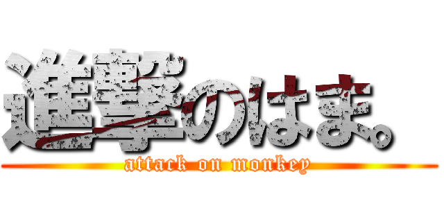 進撃のはま。 (attack on monkey)